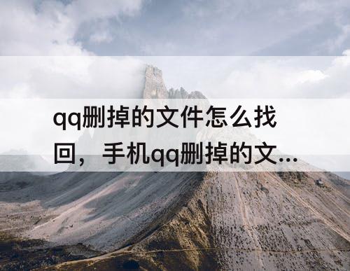 qq删掉的文件怎么找回，手机qq删掉的文件怎么找回