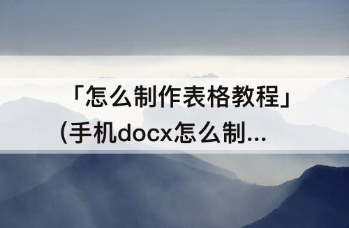 「怎么制作表格教程」(手机docx怎么制作表格教程)