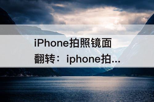 iPhone拍照镜面翻转：iphone拍照镜面翻转怎么关