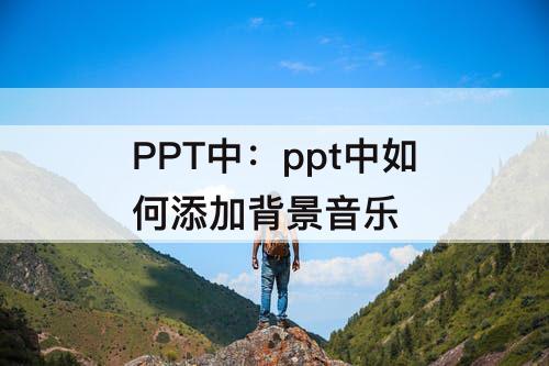 PPT中：ppt中如何添加背景音乐