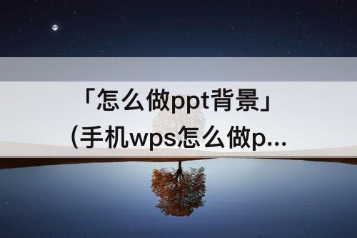 「怎么做ppt背景」(手机wps怎么做ppt背景图片)