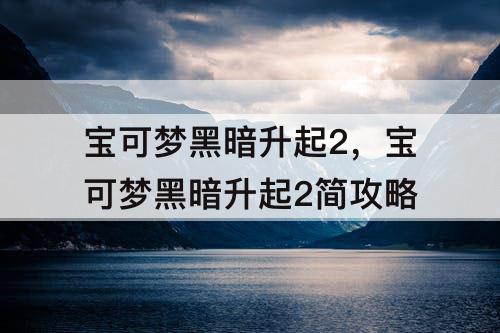 宝可梦黑暗升起2，宝可梦黑暗升起2简攻略