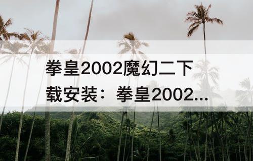 拳皇2002魔幻二下载安装：拳皇2002魔幻二下载安装苹果