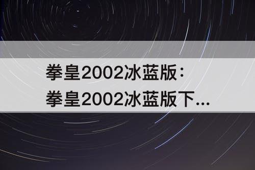 拳皇2002冰蓝版：拳皇2002冰蓝版下载大全