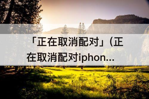 「正在取消配对」(正在取消配对iphone与applewatch)