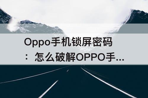 Oppo手机锁屏密码：怎么破解OPPO手机锁屏密码呢