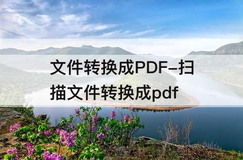 文件转换成PDF-扫描文件转换成pdf