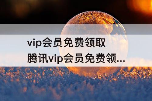 vip会员免费领取 腾讯vip会员免费领取方法