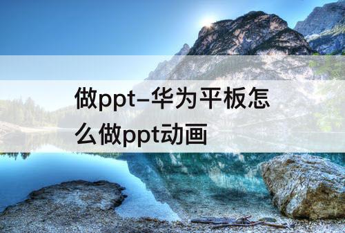 做ppt-华为平板怎么做ppt动画