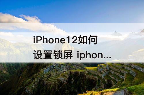 iPhone12如何设置锁屏 iphone12如何设置锁屏显示时间