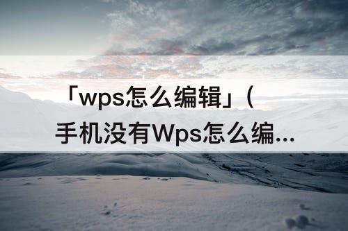 「wps怎么编辑」(手机没有Wps怎么编辑表格)