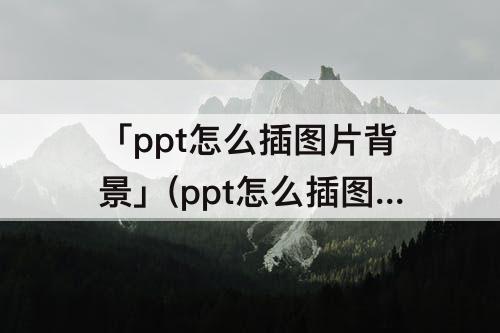 「ppt怎么插图片背景」(ppt怎么插图片背景透明度)