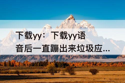 下载yy：下载yy语音后一直蹦出来垃圾应用怎么办