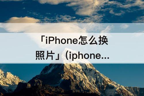 「iPhone怎么换照片」(iphone怎么换照片名字)