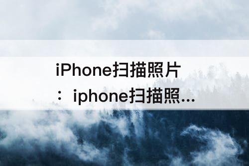 iPhone扫描照片：iphone扫描照片成电子版