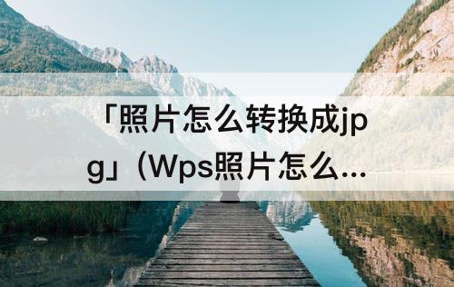 「照片怎么转换成jpg」(Wps照片怎么转换成jpg)