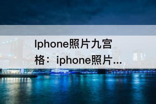 Iphone照片九宫格：iphone照片九宫格怎么设置