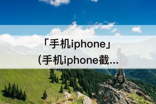 「手机iphone」(手机iphone截图以后怎么相册没图片)