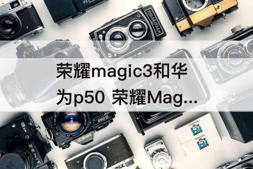 荣耀magic3和华为p50 荣耀Magic3和华为P50pro