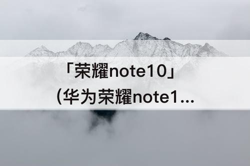 「荣耀note10」(华为荣耀note10手机屏幕大小)